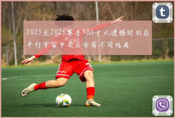 2025至2026赛季NBA十大遗憾时刻在平行宇宙中是否会有不同结局