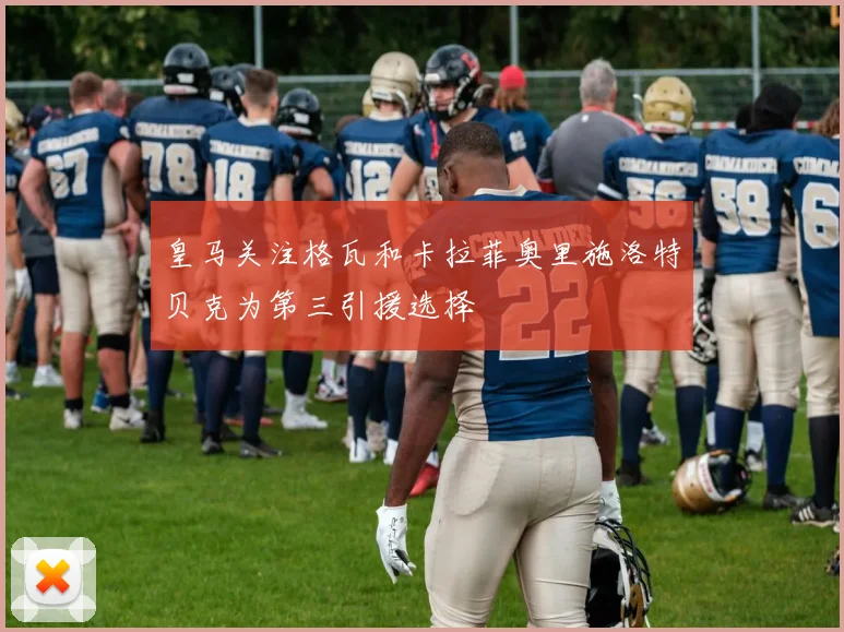 皇马关注格瓦和卡拉菲奥里施洛特贝克为第三引援选择