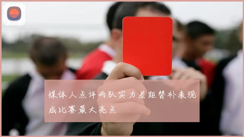 媒体人点评两队实力差距替补表现成比赛最大亮点