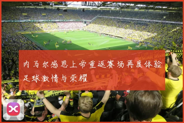 内马尔感恩上帝重返赛场再度体验足球激情与荣耀
