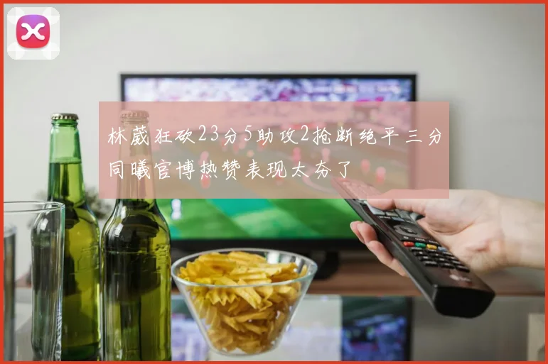 林葳狂砍23分5助攻2抢断绝平三分同曦官博热赞表现太夯了