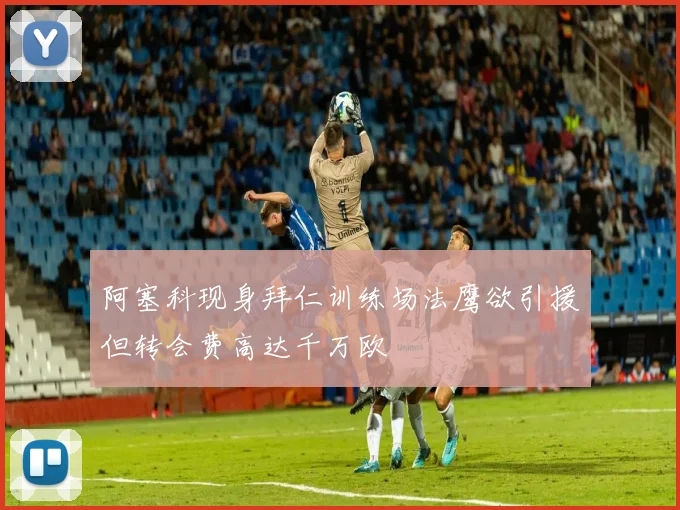 阿塞科现身拜仁训练场法鹰欲引援但转会费高达千万欧