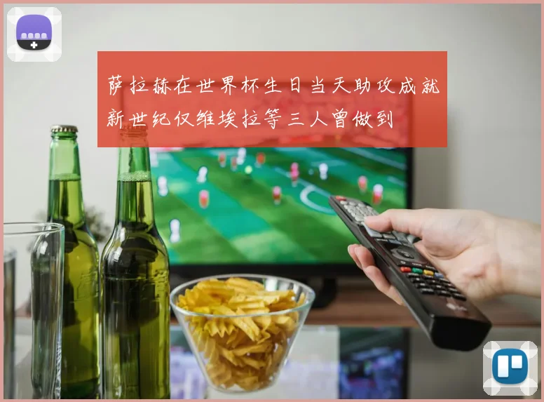 萨拉赫在世界杯生日当天助攻成就新世纪仅维埃拉等三人曾做到