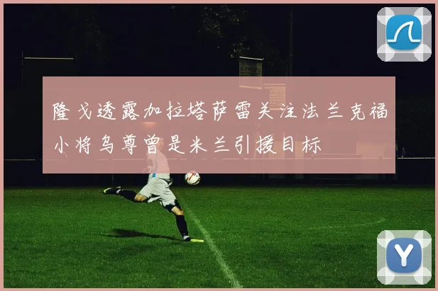 隆戈透露加拉塔萨雷关注法兰克福小将乌尊曾是米兰引援目标