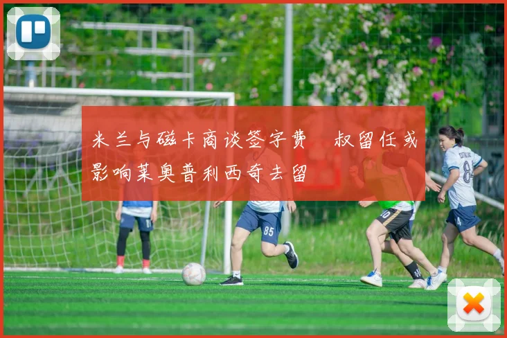米兰与磁卡商谈签字费囧叔留任或影响莱奥普利西奇去留