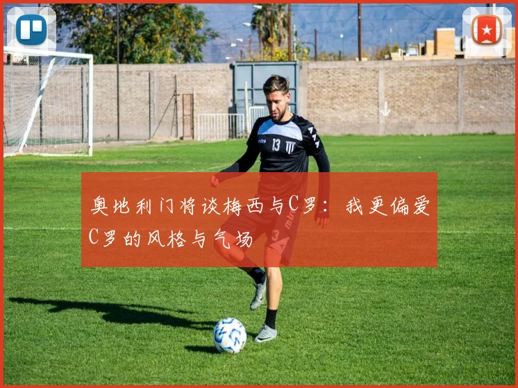 奥地利门将谈梅西与C罗：我更偏爱C罗的风格与气场