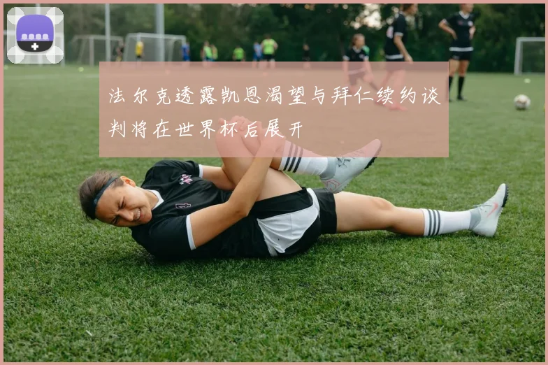 法尔克透露凯恩渴望与拜仁续约谈判将在世界杯后展开