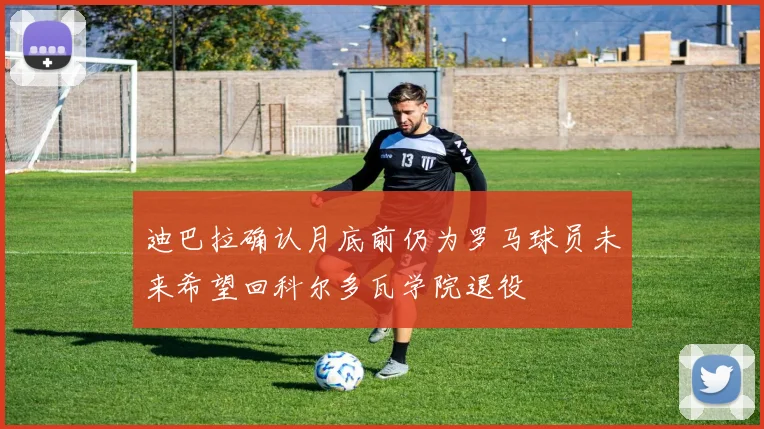 迪巴拉确认月底前仍为罗马球员未来希望回科尔多瓦学院退役
