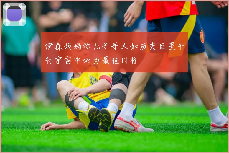 伊森妈妈称儿子手大如历史巨星平行宇宙中必为最佳门将
