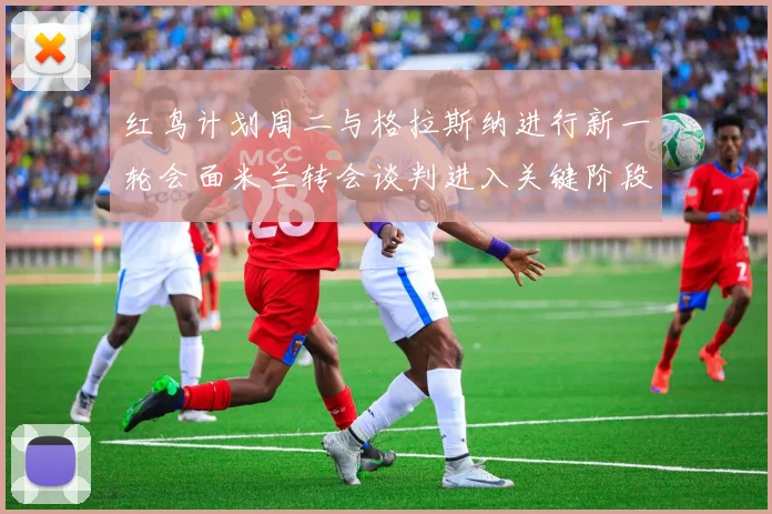 红鸟计划周二与格拉斯纳进行新一轮会面米兰转会谈判进入关键阶段